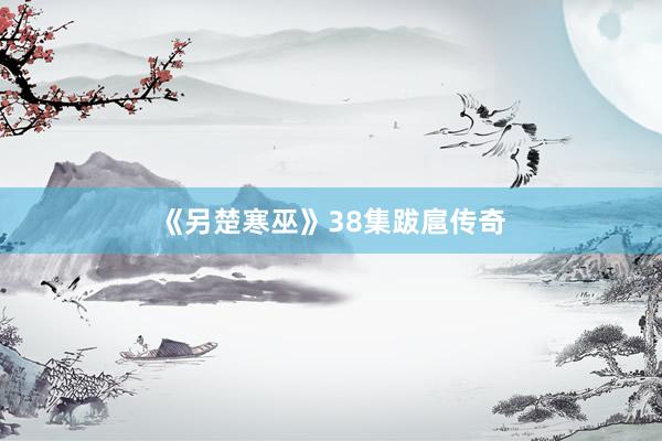 《另楚寒巫》38集跋扈传奇