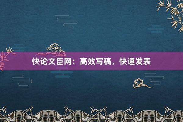 快论文臣网:高效写稿,快速发表