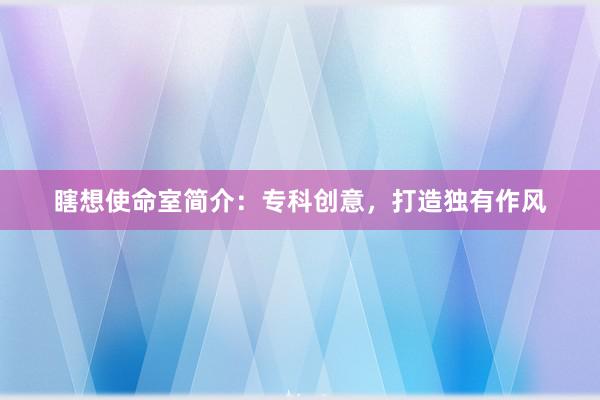 瞎想使命室简介：专科创意，打造独有作风