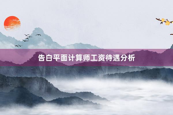告白平面计算师工资待遇分析
