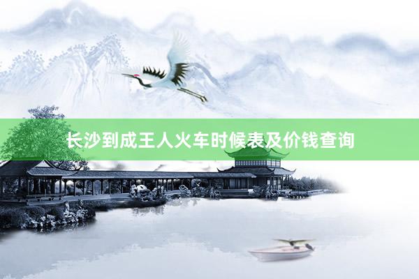 长沙到成王人火车时候表及价钱查询
