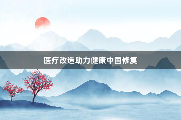 医疗改造助力健康中国修复