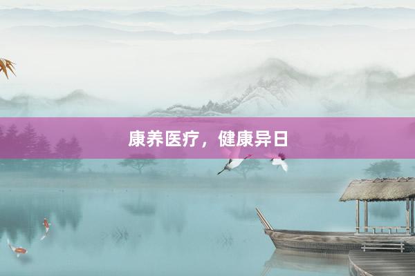 康养医疗，健康异日