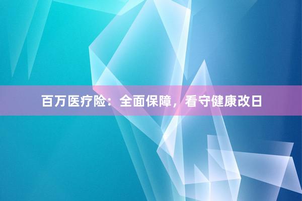 百万医疗险：全面保障，看守健康改日