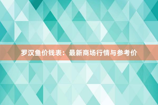 罗汉鱼价钱表：最新商场行情与参考价