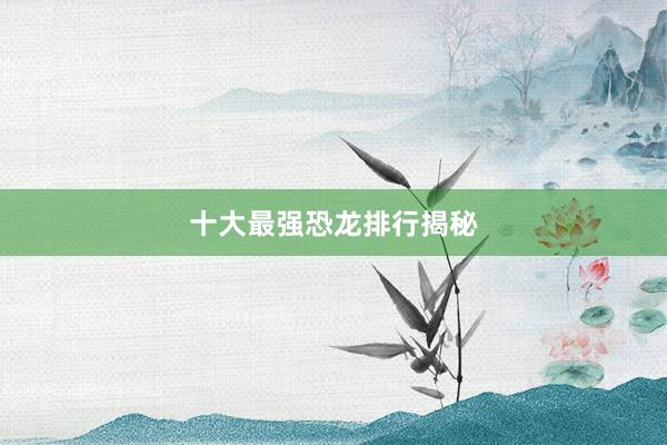十大最强恐龙排行揭秘